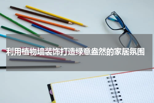  利用植物墙装饰打造绿意盎然的家居氛围
