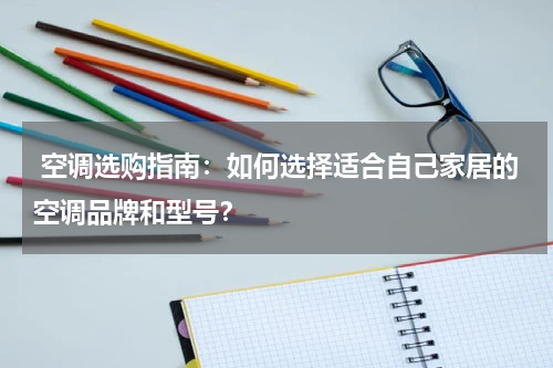  空调选购指南：如何选择适合自己家居的空调品牌和型号？