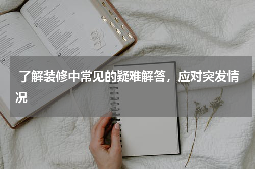  了解装修中常见的疑难解答，应对突发情况