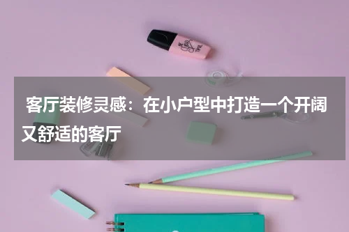  客厅装修灵感：在小户型中打造一个开阔又舒适的客厅