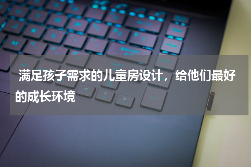  满足孩子需求的儿童房设计，给他们最好的成长环境