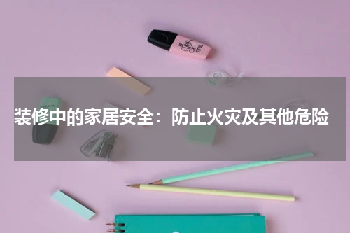 装修中的家居安全:防止火灾及其他危险