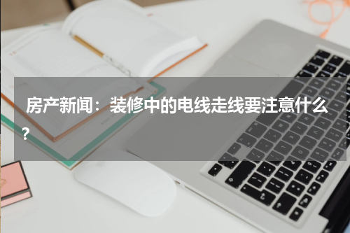  房产新闻：装修中的电线走线要注意什么？