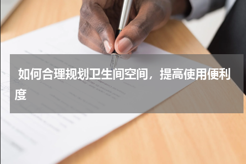  如何合理规划卫生间空间，提高使用便利度