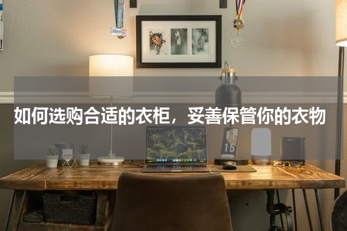  如何选购合适的衣柜，妥善保管你的衣物