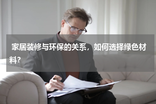  家居装修与环保的关系，如何选择绿色材料？