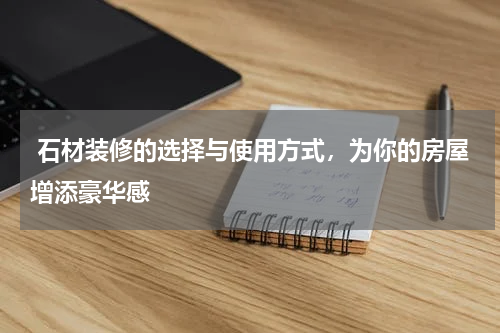  石材装修的选择与使用方式，为你的房屋增添豪华感