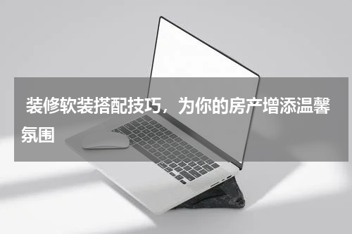  装修软装搭配技巧，为你的房产增添温馨氛围