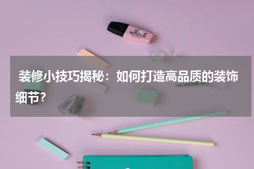  装修小技巧揭秘：如何打造高品质的装饰细节？