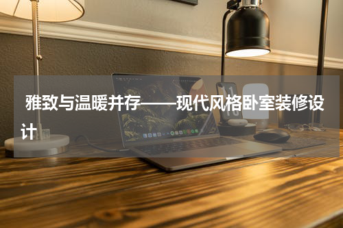 雅致与温暖并存——现代风格卧室装修设计