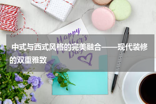  中式与西式风格的完美融合——现代装修的双重雅致