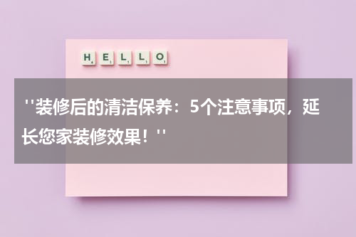 "装修后的清洁保养:5个注意事项,延长您家装修效果!"