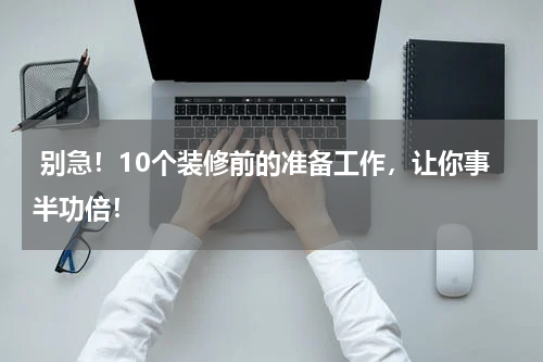  别急！10个装修前的准备工作，让你事半功倍！