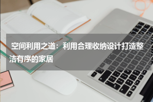  空间利用之道：利用合理收纳设计打造整洁有序的家居