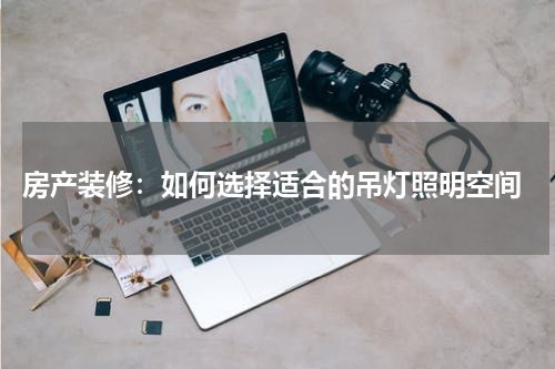 房产装修:如何选择适合的吊灯照明空间