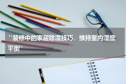 "装修中的家居除湿技巧,维持室内湿度平衡"