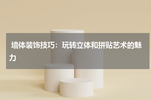  墙体装饰技巧：玩转立体和拼贴艺术的魅力