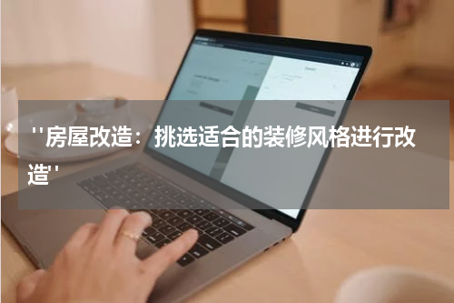  "房屋改造：挑选适合的装修风格进行改造"