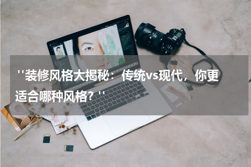 "装修风格大揭秘:传统vs现代,你更适合哪种风格?"
