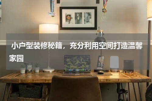  小户型装修秘籍，充分利用空间打造温馨家园