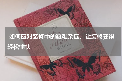  如何应对装修中的疑难杂症，让装修变得轻松愉快