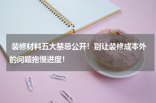  装修材料五大禁忌公开！别让装修成本外的问题拖慢进度！