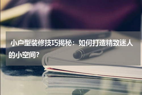 小户型装修技巧揭秘:如何打造精致迷人的小空间?