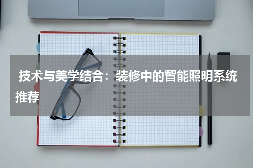  技术与美学结合：装修中的智能照明系统推荐