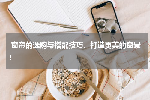  窗帘的选购与搭配技巧，打造更美的窗景！