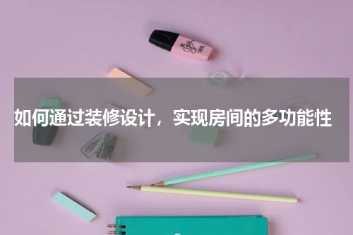 如何通过装修设计,实现房间的多功能性