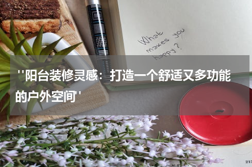  "阳台装修灵感：打造一个舒适又多功能的户外空间"