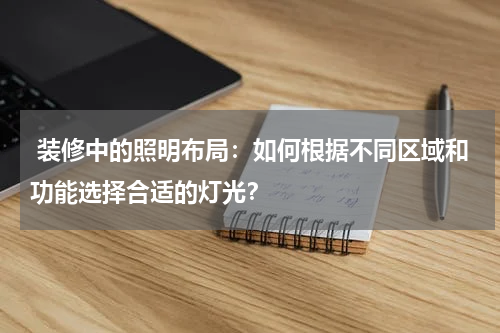 装修中的照明布局:如何根据不同区域和功能选择合适的灯光?