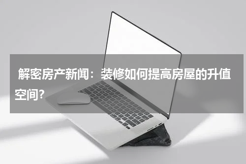  解密房产新闻：装修如何提高房屋的升值空间？