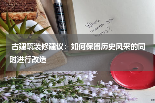  古建筑装修建议：如何保留历史风采的同时进行改造