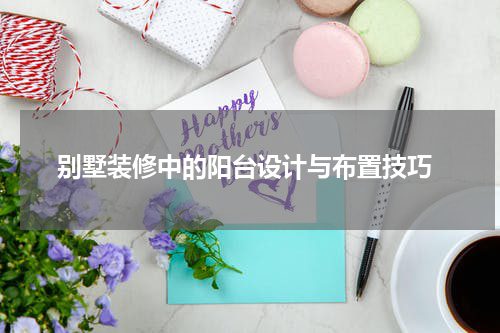  别墅装修中的阳台设计与布置技巧