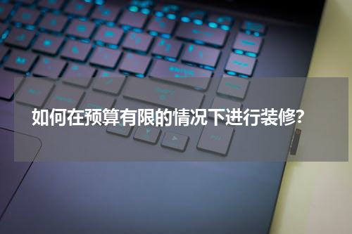  如何在预算有限的情况下进行装修？