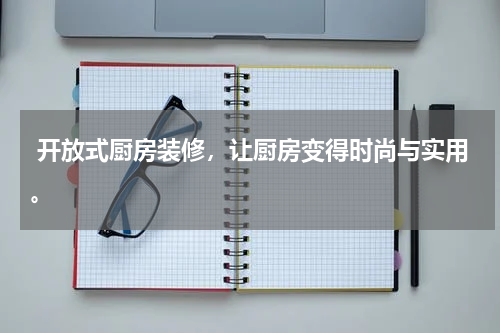  开放式厨房装修，让厨房变得时尚与实用。
