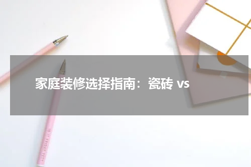  家庭装修选择指南：瓷砖 vs