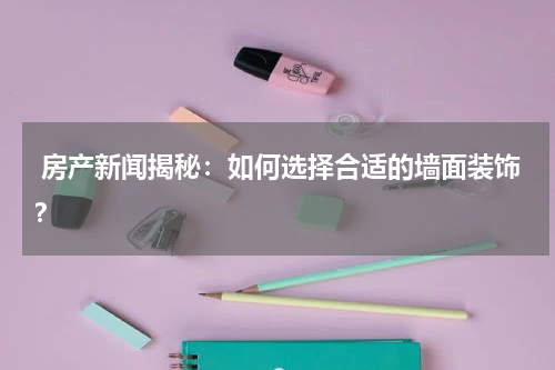  房产新闻揭秘：如何选择合适的墙面装饰？