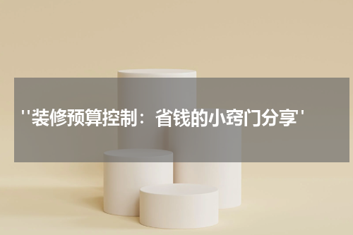  "装修预算控制：省钱的小窍门分享"