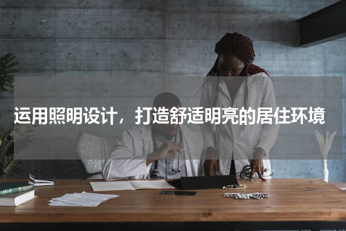  运用照明设计，打造舒适明亮的居住环境