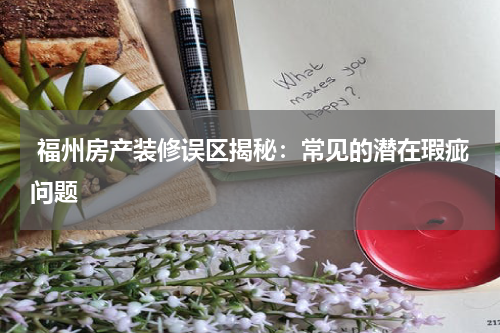  福州房产装修误区揭秘：常见的潜在瑕疵问题