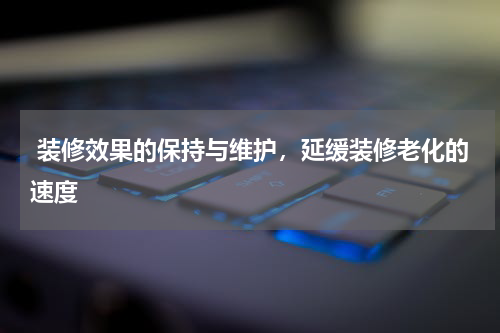 装修效果的保持与维护,延缓装修老化的速度