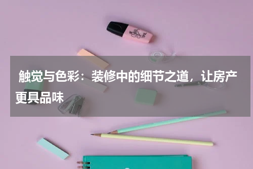  触觉与色彩：装修中的细节之道，让房产更具品味