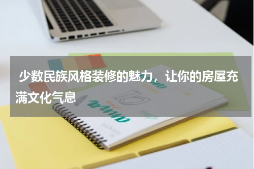  少数民族风格装修的魅力，让你的房屋充满文化气息