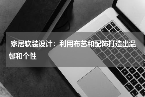 家居软装设计:利用布艺和配饰打造出温馨和个性