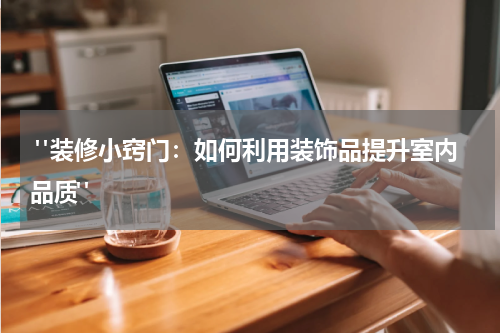  "装修小窍门：如何利用装饰品提升室内品质"