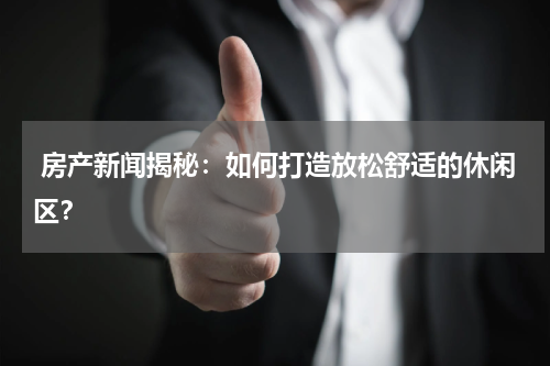  房产新闻揭秘：如何打造放松舒适的休闲区？