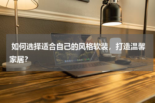  如何选择适合自己的风格软装，打造温馨家居？