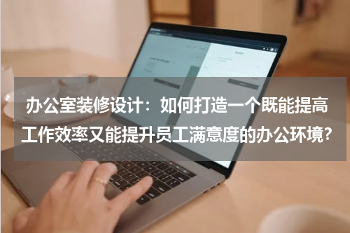 办公室装修设计:如何打造一个既能提高工作效率又能提升员工满意度的办公环境?